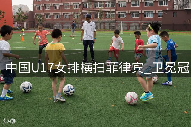 中国U17女排横扫菲律宾 卫冕冠军展现实力